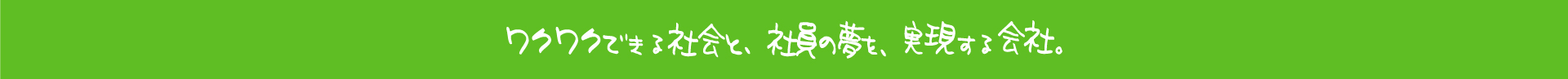 ワクワクできる社会と、社員の夢を、実現する会社。