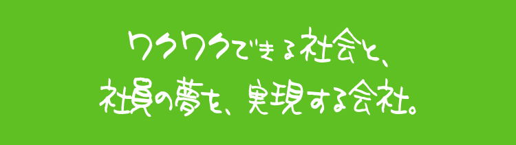 ワクワクできる社会と、社員の夢を、実現する会社。